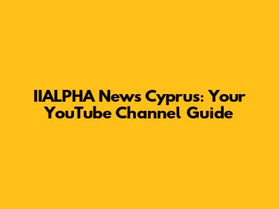 IIALPHA News Cyprus: Your YouTube Channel Guide