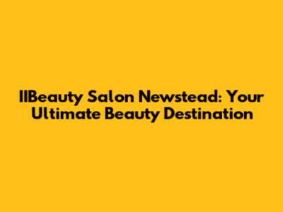 IIBeauty Salon Newstead: Your Ultimate Beauty Destination