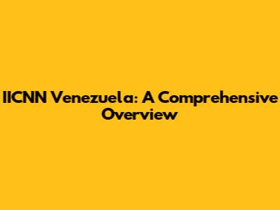 IICNN Venezuela: A Comprehensive Overview