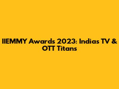 IIEMMY Awards 2023: India's TV & OTT Titans