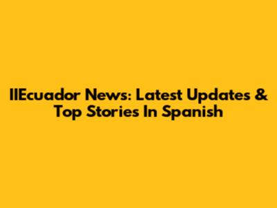 IIEcuador News: Latest Updates & Top Stories In Spanish