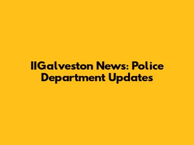 IIGalveston News: Police Department Updates