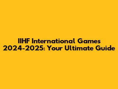 IIHF International Games 2024-2025: Your Ultimate Guide