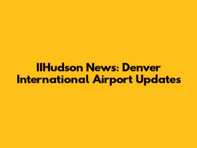 IIHudson News: Denver International Airport Updates