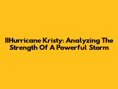 IIHurricane Kristy: Analyzing The Strength Of A Powerful Storm