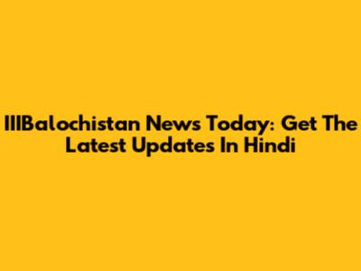 IIIBalochistan News Today: Get The Latest Updates In Hindi