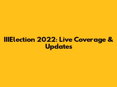 IIIElection 2022: Live Coverage & Updates