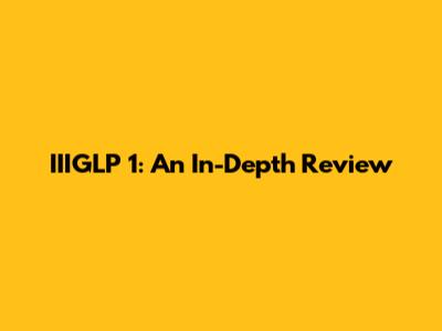 IIIGLP 1: An In-Depth Review