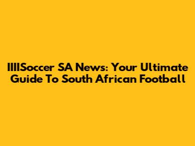 IIIISoccer SA News: Your Ultimate Guide To South African Football