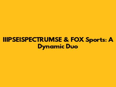 IIIPSEISPECTRUMSE & FOX Sports: A Dynamic Duo