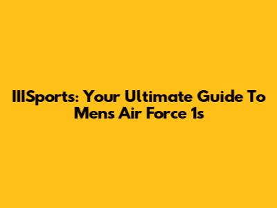 IIISports: Your Ultimate Guide To Men's Air Force 1s