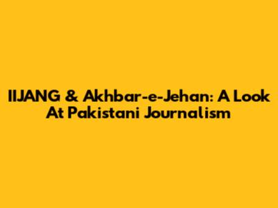 IIJANG & Akhbar-e-Jehan: A Look At Pakistani Journalism