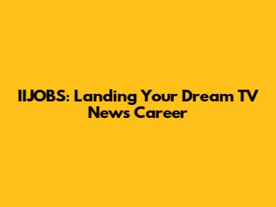 IIJOBS: Landing Your Dream TV News Career