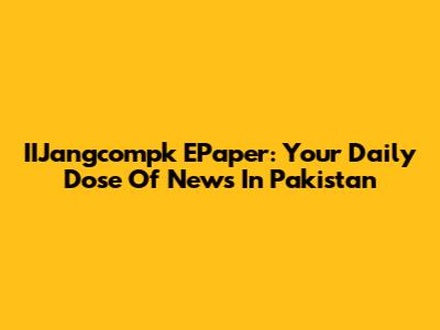 IIJangcompk EPaper: Your Daily Dose Of News In Pakistan