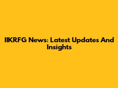 IIKRFG News: Latest Updates And Insights