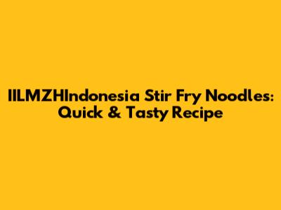 IILMZHIndonesia Stir Fry Noodles: Quick & Tasty Recipe