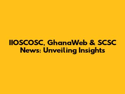 IIOSCOSC, GhanaWeb & SCSC News: Unveiling Insights