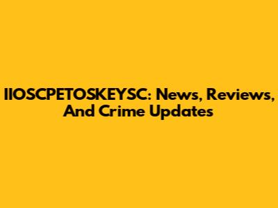 IIOSCPETOSKEYSC: News, Reviews, And Crime Updates