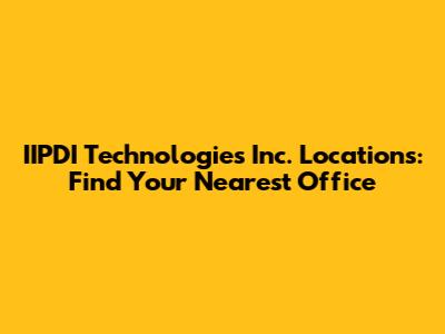IIPDI Technologies Inc. Locations: Find Your Nearest Office