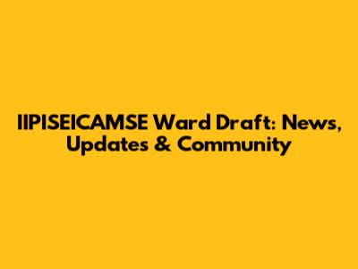 IIPISEICAMSE Ward Draft: News, Updates & Community