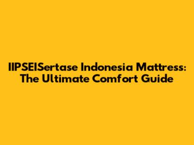 IIPSEISertase Indonesia Mattress: The Ultimate Comfort Guide