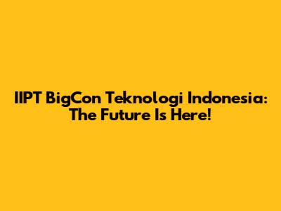 IIPT BigCon Teknologi Indonesia: The Future Is Here!