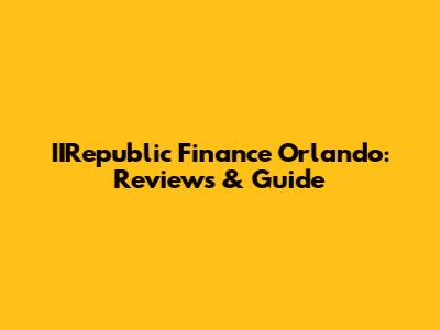 IIRepublic Finance Orlando: Reviews & Guide