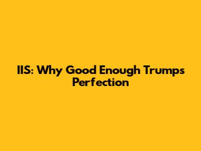 IIS: Why Good Enough Trumps Perfection