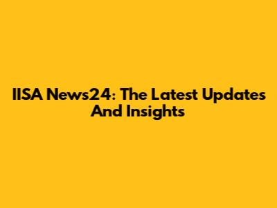 IISA News24: The Latest Updates And Insights