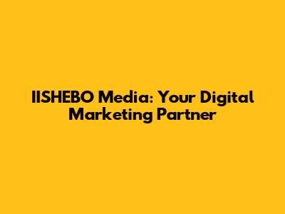 IISHEBO Media: Your Digital Marketing Partner