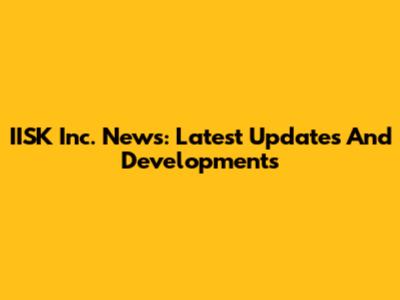 IISK Inc. News: Latest Updates And Developments