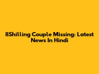 IIShilling Couple Missing: Latest News In Hindi