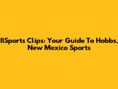 IISports Clips: Your Guide To Hobbs, New Mexico Sports