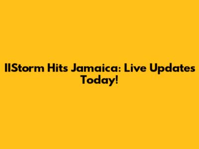 IIStorm Hits Jamaica: Live Updates Today!