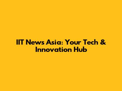 IIT News Asia: Your Tech & Innovation Hub