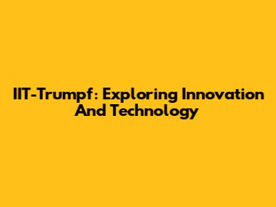 IIT-Trumpf: Exploring Innovation And Technology