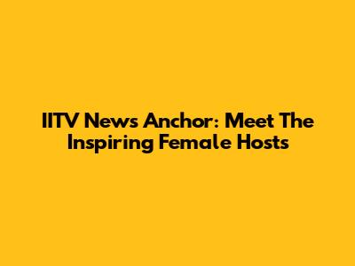 IITV News Anchor: Meet The Inspiring Female Hosts