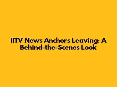 IITV News Anchors Leaving: A Behind-the-Scenes Look