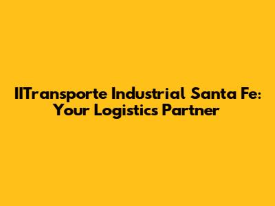 IITransporte Industrial Santa Fe: Your Logistics Partner