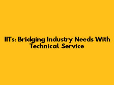 IITs: Bridging Industry Needs With Technical Service