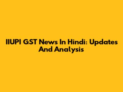 IIUPI GST News In Hindi: Updates And Analysis