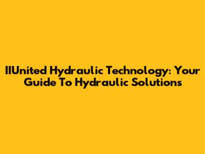 IIUnited Hydraulic Technology: Your Guide To Hydraulic Solutions