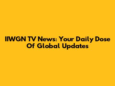 IIWGN TV News: Your Daily Dose Of Global Updates