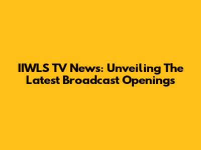 IIWLS TV News: Unveiling The Latest Broadcast Openings
