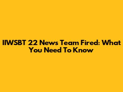 IIWSBT 22 News Team Fired: What You Need To Know