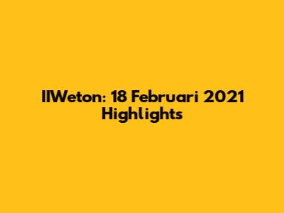 IIWeton: 18 Februari 2021 Highlights