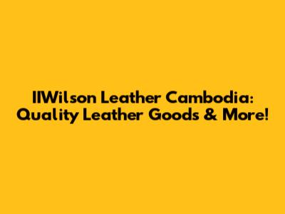 IIWilson Leather Cambodia: Quality Leather Goods & More!