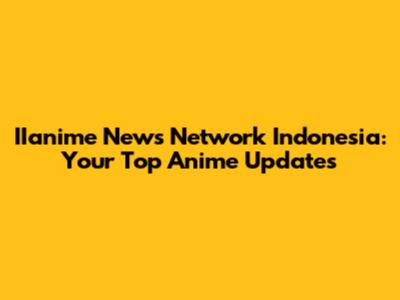 IIanime News Network Indonesia: Your Top Anime Updates