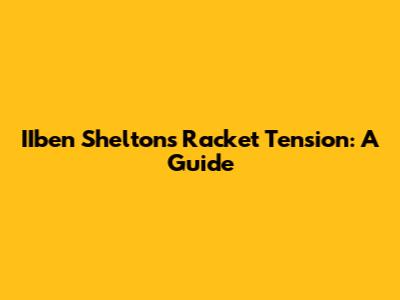 IIben Shelton's Racket Tension: A Guide