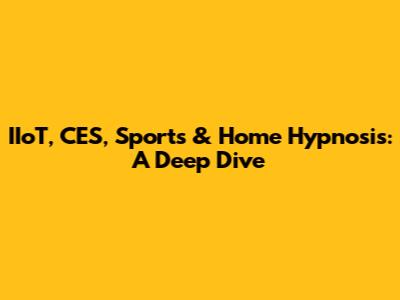 IIoT, CES, Sports & Home Hypnosis: A Deep Dive